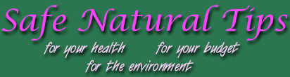 Safe Natural Tips for your health, for your budget, for the environment